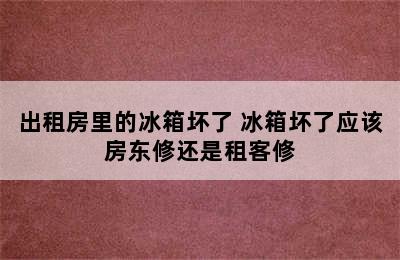 出租房里的冰箱坏了 冰箱坏了应该房东修还是租客修